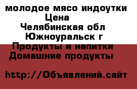  молодое мясо индоутки  › Цена ­ 300 - Челябинская обл., Южноуральск г. Продукты и напитки » Домашние продукты   